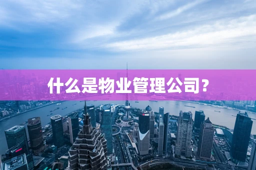 什么是物业管理公司？