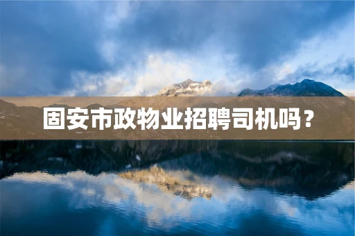 固安市政物业招聘司机吗？
