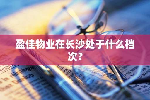 盈佳物业在长沙处于什么档次？