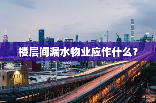 楼层间漏水物业应作什么？