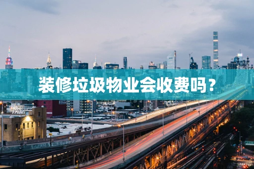 装修垃圾物业会收费吗？