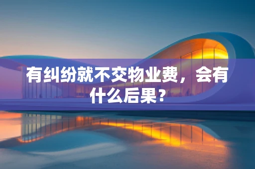 有纠纷就不交物业费，会有什么后果？