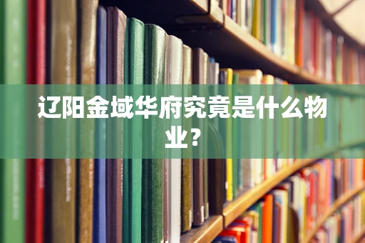 辽阳金域华府究竟是什么物业？