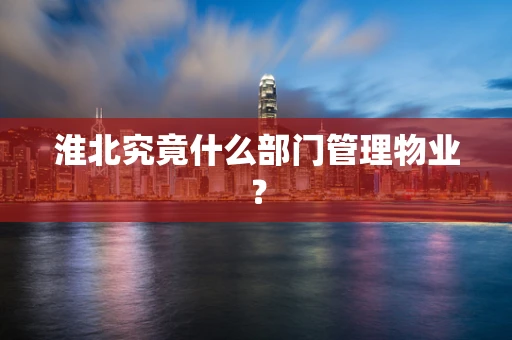 淮北究竟什么部门管理物业？