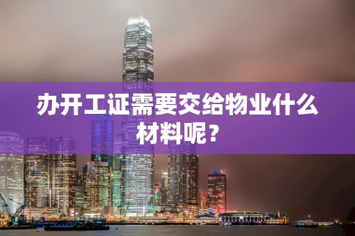 办开工证需要交给物业什么材料呢？
