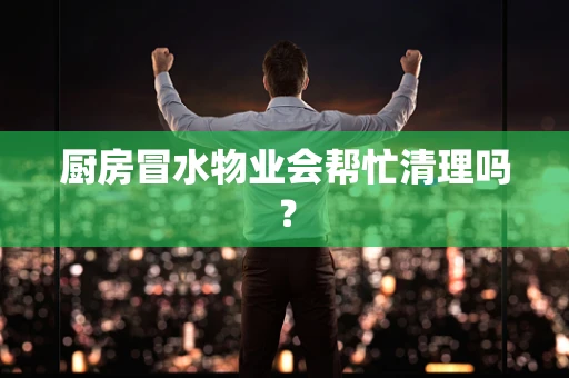 厨房冒水物业会帮忙清理吗？