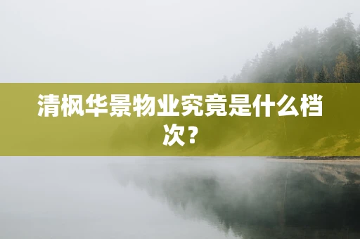清枫华景物业究竟是什么档次？