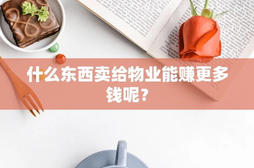 什么东西卖给物业能赚更多钱呢？