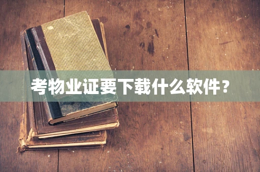 考物业证要下载什么软件？