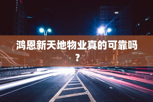 鸿恩新天地物业真的可靠吗？