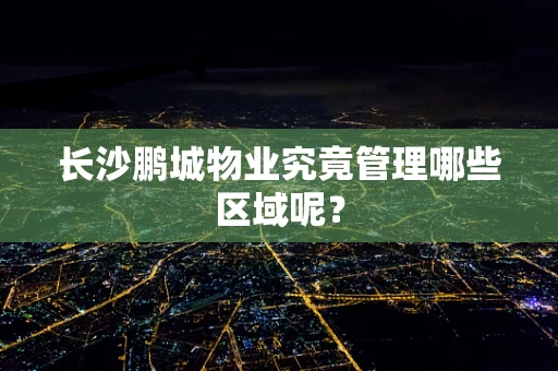 长沙鹏城物业究竟管理哪些区域呢？