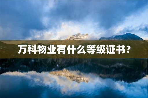 万科物业有什么等级证书？