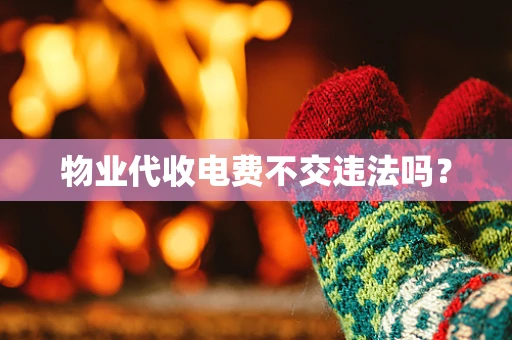物业代收电费不交违法吗？