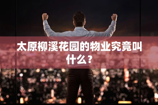 太原柳溪花园的物业究竟叫什么？