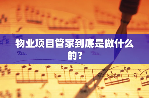 物业项目管家到底是做什么的？