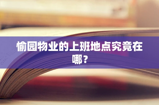 愉园物业的上班地点究竟在哪？