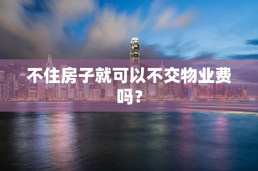不住房子就可以不交物业费吗？