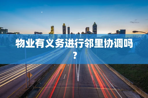 物业有义务进行邻里协调吗？