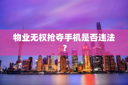物业无权抢夺手机是否违法？