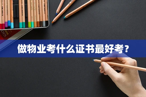 做物业考什么证书最好考？