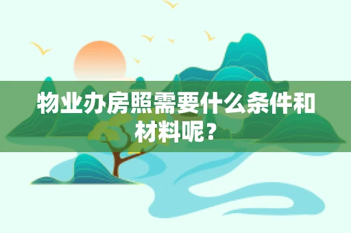 物业办房照需要什么条件和材料呢？