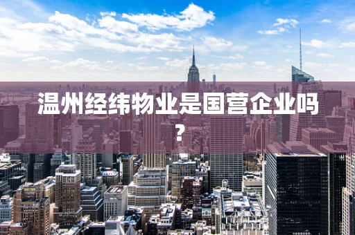 温州经纬物业是国营企业吗？