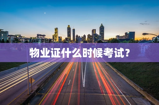 物业证什么时候考试？