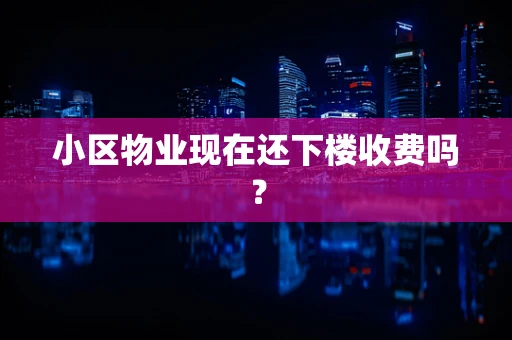 小区物业现在还下楼收费吗？