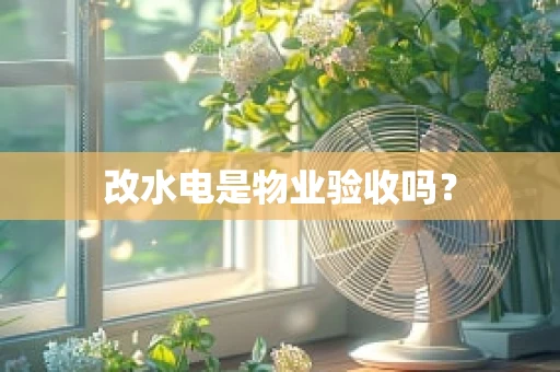 改水电是物业验收吗？
