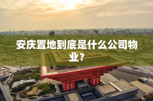 安庆置地到底是什么公司物业？
