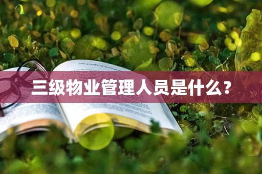 三级物业管理人员是什么？