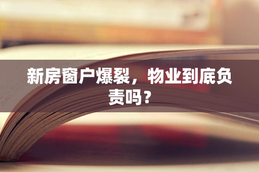 新房窗户爆裂，物业到底负责吗？