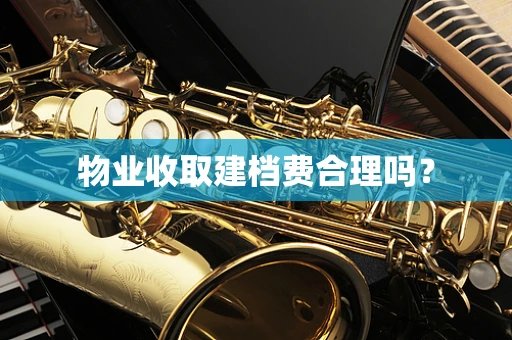 物业收取建档费合理吗？