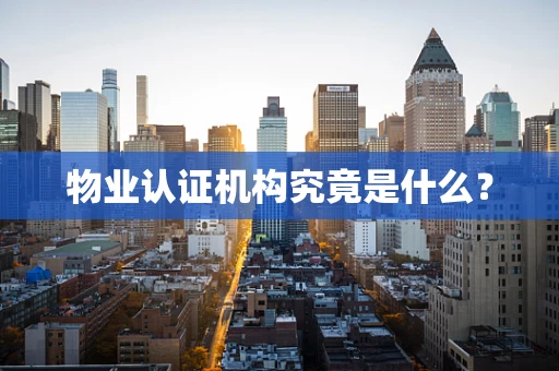 物业认证机构究竟是什么？
