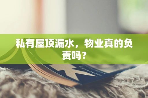 私有屋顶漏水，物业真的负责吗？