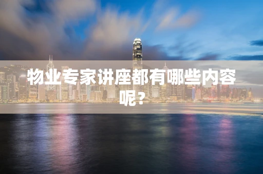 物业专家讲座都有哪些内容呢？
