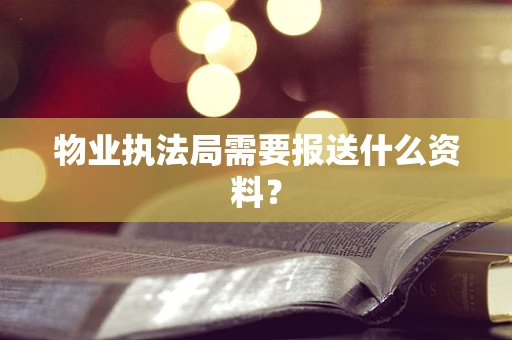 物业执法局需要报送什么资料？