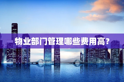 物业部门管理哪些费用高？