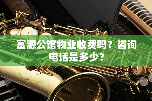 富源公馆物业收费吗？咨询电话是多少？