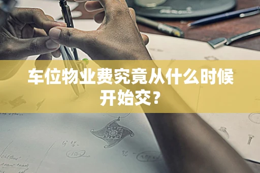 车位物业费究竟从什么时候开始交？