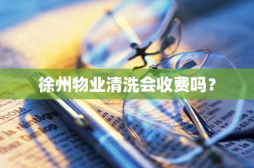 徐州物业清洗会收费吗？