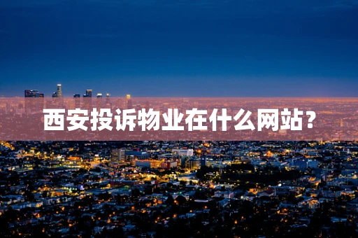 西安投诉物业在什么网站？