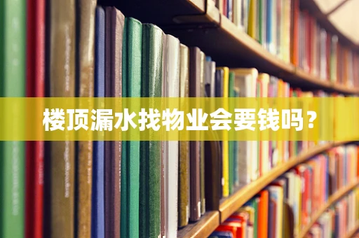 楼顶漏水找物业会要钱吗？