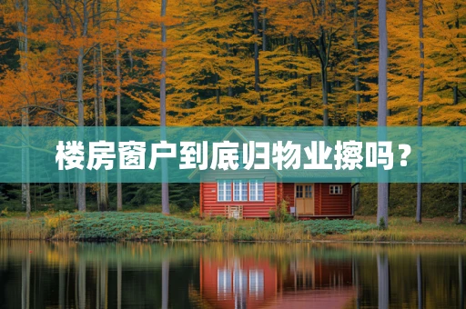楼房窗户到底归物业擦吗？