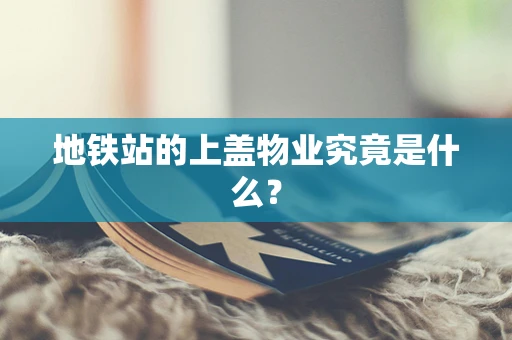 地铁站的上盖物业究竟是什么？