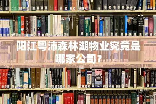 阳江粤沛森林湖物业究竟是哪家公司？