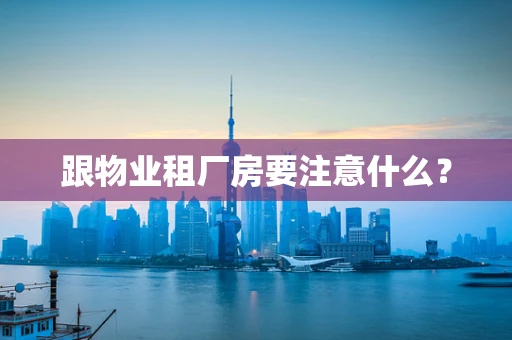 跟物业租厂房要注意什么？