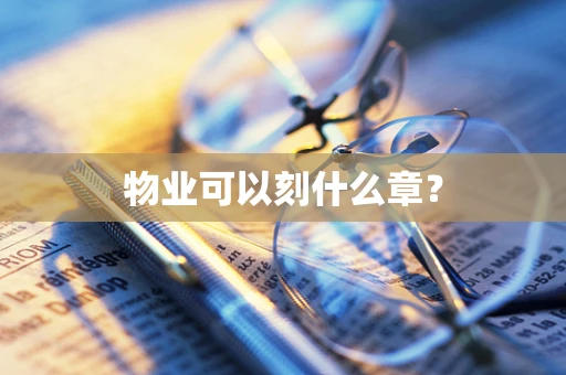物业可以刻什么章？