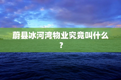 蔚县冰河湾物业究竟叫什么？
