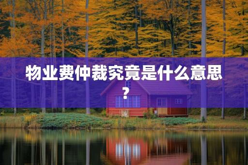 物业费仲裁究竟是什么意思？